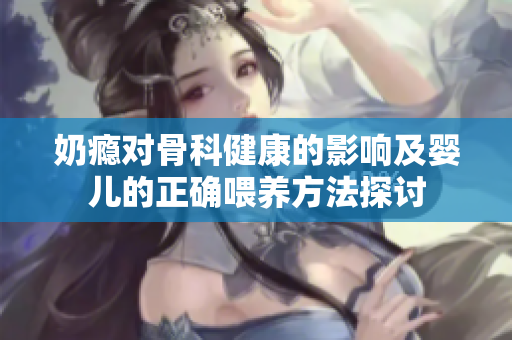奶瘾对骨科健康的影响及婴儿的正确喂养方法探讨