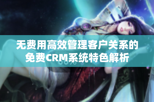 无费用高效管理客户关系的免费CRM系统特色解析