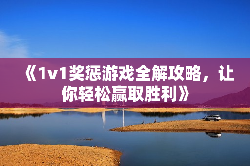 《1v1奖惩游戏全解攻略，让你轻松赢取胜利》