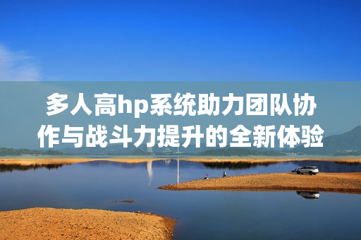 多人高hp系统助力团队协作与战斗力提升的全新体验