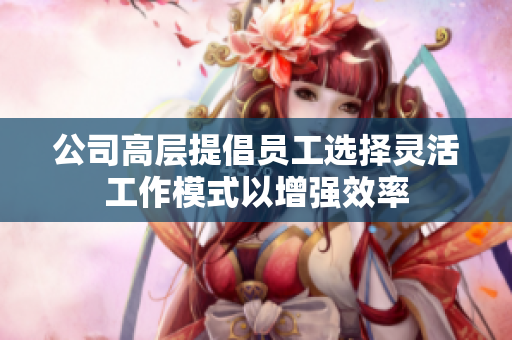 公司高层提倡员工选择灵活工作模式以增强效率