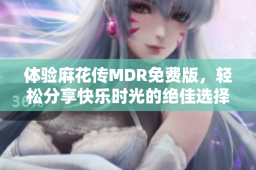 体验麻花传MDR免费版，轻松分享快乐时光的绝佳选择
