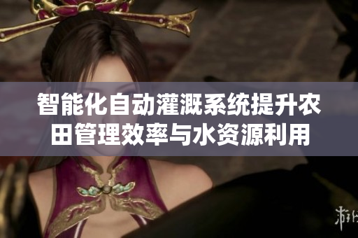 智能化自动灌溉系统提升农田管理效率与水资源利用