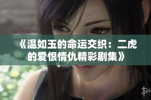 《温如玉的命运交织：二虎的爱恨情仇精彩剧集》