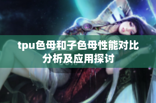 tpu色母和子色母性能对比分析及应用探讨