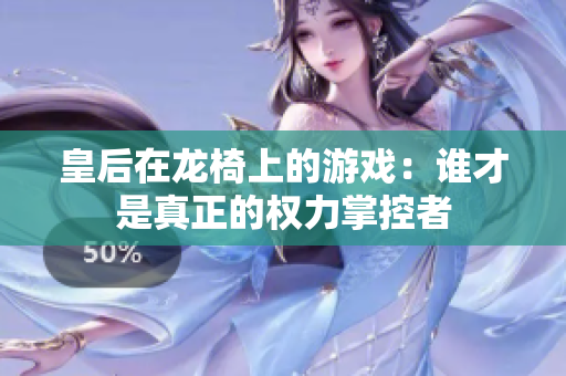 皇后在龙椅上的游戏：谁才是真正的权力掌控者