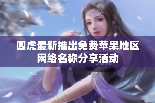 四虎最新推出免费苹果地区网络名称分享活动