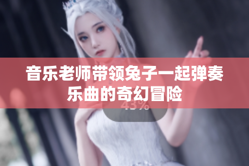 音乐老师带领兔子一起弹奏乐曲的奇幻冒险