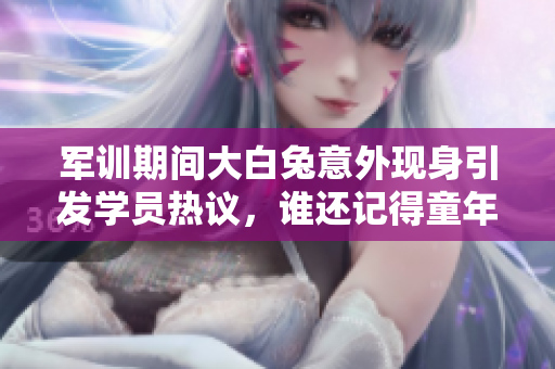 军训期间大白兔意外现身引发学员热议，谁还记得童年回忆