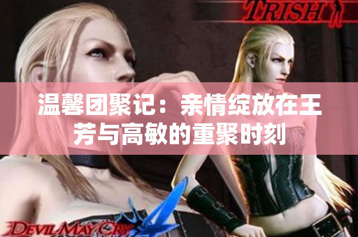 温馨团聚记：亲情绽放在王芳与高敏的重聚时刻
