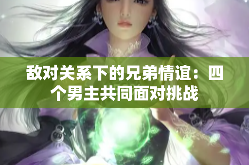 敌对关系下的兄弟情谊：四个男主共同面对挑战
