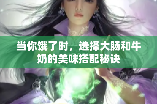 当你饿了时，选择大肠和牛奶的美味搭配秘诀