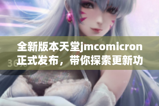 全新版本天堂jmcomicron正式发布，带你探索更新功能与优化体验