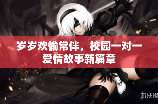岁岁欢愉常伴，校园一对一爱情故事新篇章