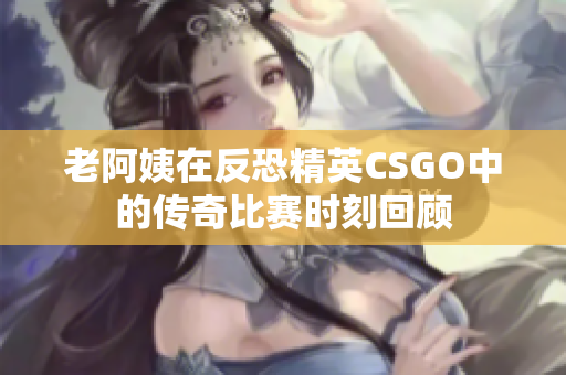 老阿姨在反恐精英CSGO中的传奇比赛时刻回顾