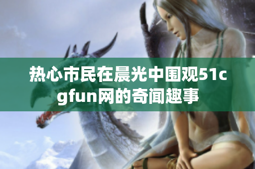 热心市民在晨光中围观51cgfun网的奇闻趣事