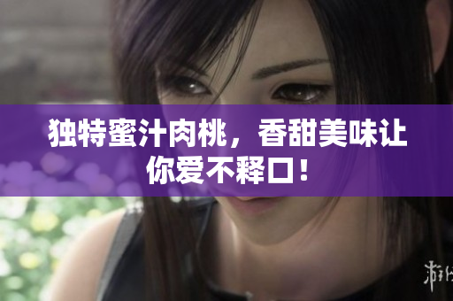 独特蜜汁肉桃，香甜美味让你爱不释口！