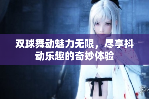双球舞动魅力无限，尽享抖动乐趣的奇妙体验