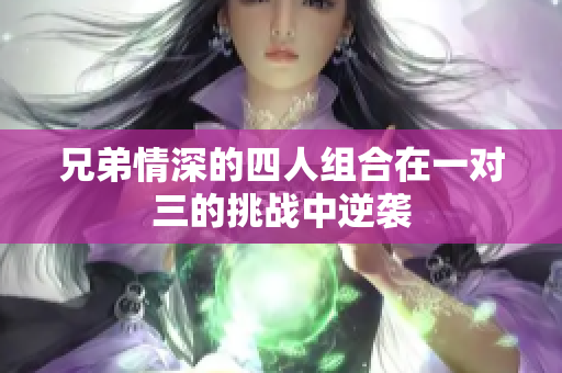 兄弟情深的四人组合在一对三的挑战中逆袭