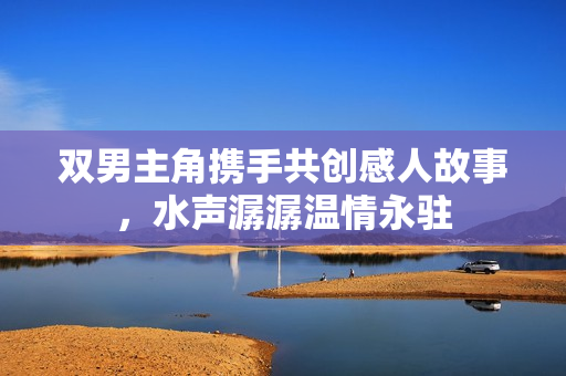 双男主角携手共创感人故事，水声潺潺温情永驻