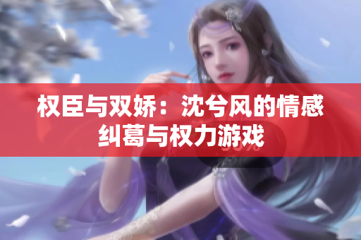 权臣与双娇：沈兮风的情感纠葛与权力游戏