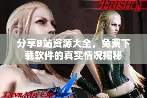 分享B站资源大全，免费下载软件的真实情况揭秘