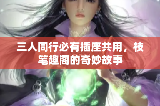 三人同行必有插座共用，枝笔趣阁的奇妙故事