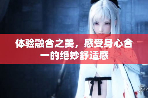 体验融合之美，感受身心合一的绝妙舒适感