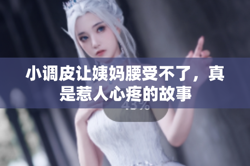 小调皮让姨妈腰受不了，真是惹人心疼的故事