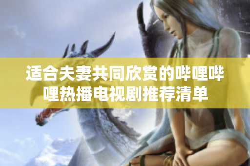 适合夫妻共同欣赏的哔哩哔哩热播电视剧推荐清单