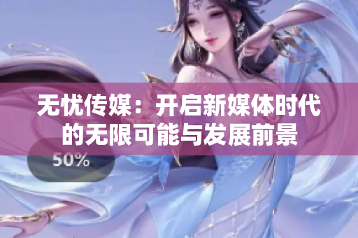 无忧传媒：开启新媒体时代的无限可能与发展前景
