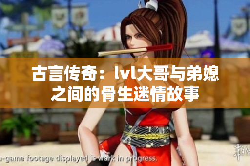 古言传奇：lvl大哥与弟媳之间的骨生迷情故事