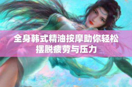 全身韩式精油按摩助你轻松摆脱疲劳与压力