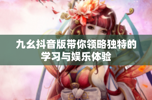九幺抖音版带你领略独特的学习与娱乐体验