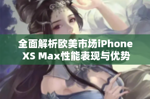 全面解析欧美市场iPhone XS Max性能表现与优势