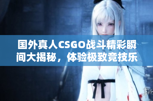 国外真人CSGO战斗精彩瞬间大揭秘，体验极致竞技乐趣