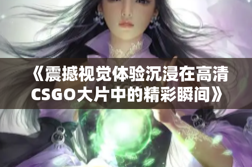 《震撼视觉体验沉浸在高清CSGO大片中的精彩瞬间》