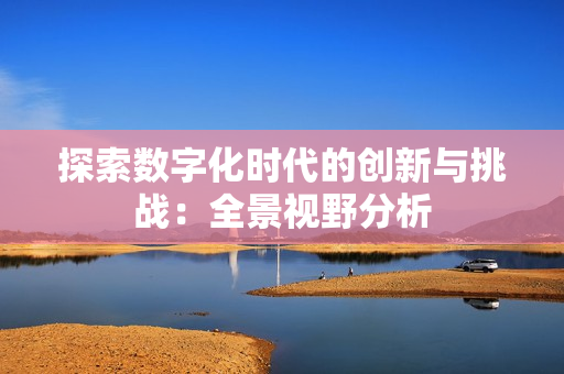 探索数字化时代的创新与挑战：全景视野分析