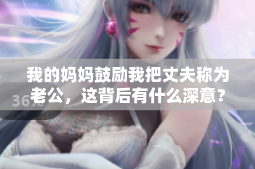 我的妈妈鼓励我把丈夫称为老公，这背后有什么深意？