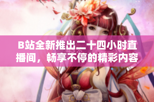 B站全新推出二十四小时直播间，畅享不停的精彩内容