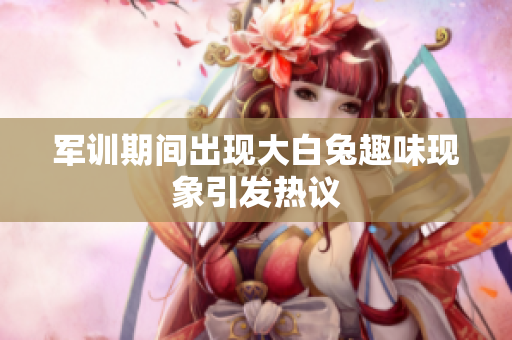 军训期间出现大白兔趣味现象引发热议