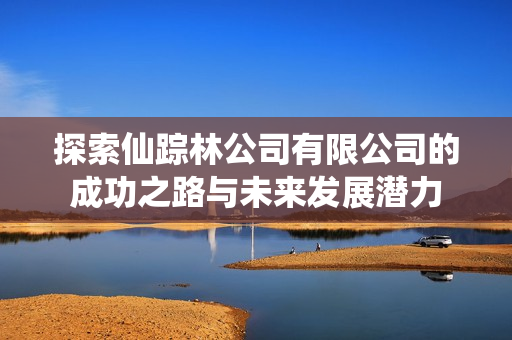 探索仙踪林公司有限公司的成功之路与未来发展潜力