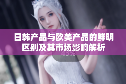 日韩产品与欧美产品的鲜明区别及其市场影响解析