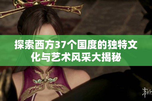 探索西方37个国度的独特文化与艺术风采大揭秘