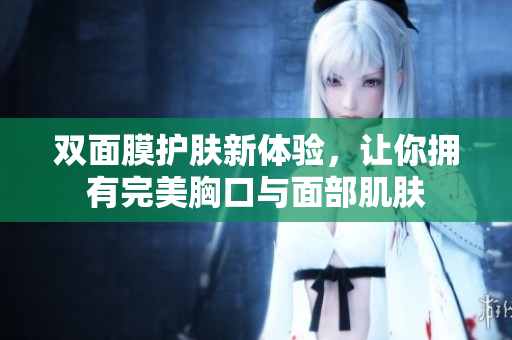 双面膜护肤新体验，让你拥有完美胸口与面部肌肤