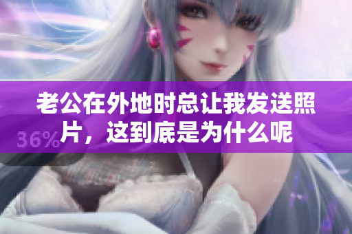老公在外地时总让我发送照片，这到底是为什么呢