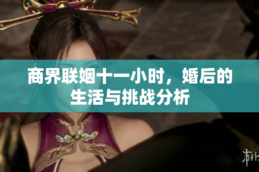 商界联姻十一小时，婚后的生活与挑战分析