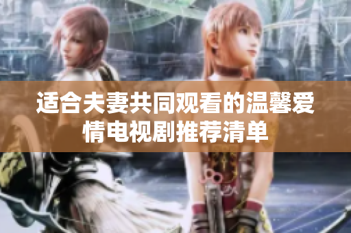 适合夫妻共同观看的温馨爱情电视剧推荐清单