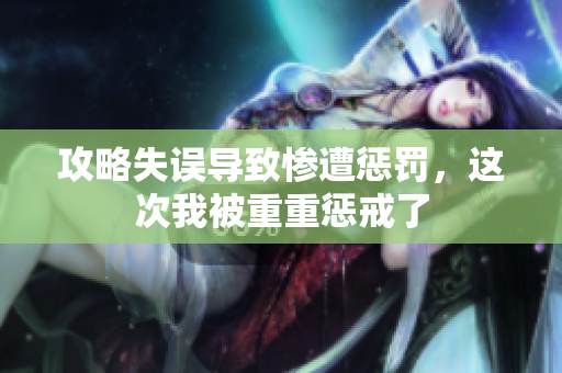 攻略失误导致惨遭惩罚，这次我被重重惩戒了