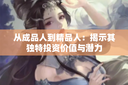 从成品人到精品人：揭示其独特投资价值与潜力